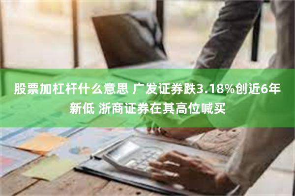 股票加杠杆什么意思 广发证券跌3.18%创近6年新低 浙商证券在其高位喊买