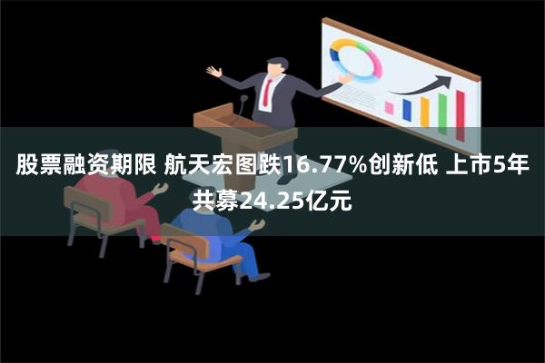 股票融资期限 航天宏图跌16.77%创新低 上市5年共募24.25亿元