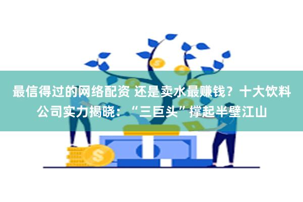 最信得过的网络配资 还是卖水最赚钱？十大饮料公司实力揭晓：“三巨头”撑起半壁江山