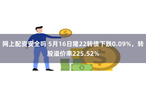 网上配资安全吗 5月16日隆22转债下跌0.09%，转股溢价率225.52%