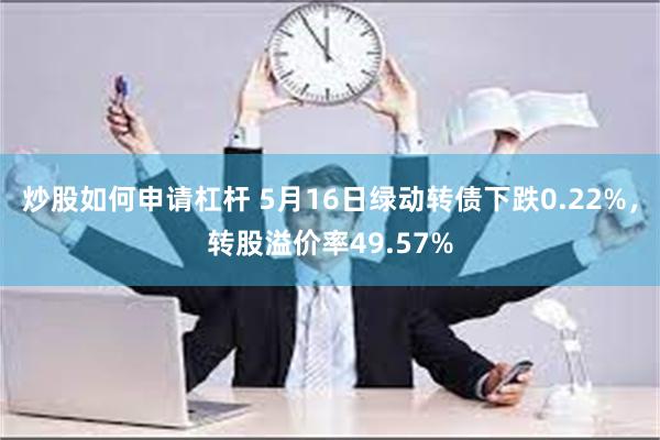 炒股如何申请杠杆 5月16日绿动转债下跌0.22%，转股溢价率49.57%