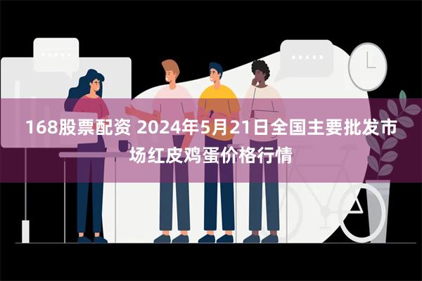 168股票配资 2024年5月21日全国主要批发市场红皮鸡蛋价格行情