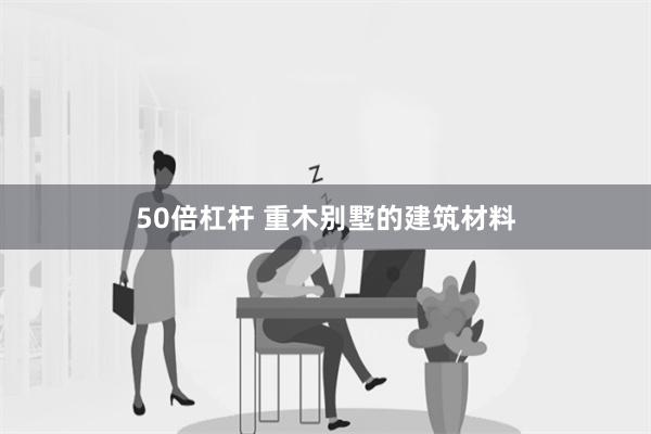 50倍杠杆 重木别墅的建筑材料