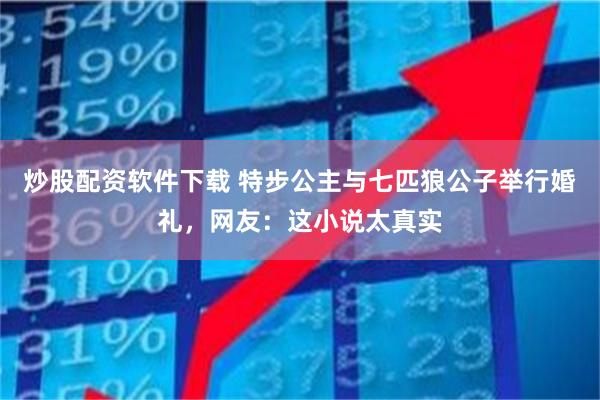 炒股配资软件下载 特步公主与七匹狼公子举行婚礼，网友：这小说太真实