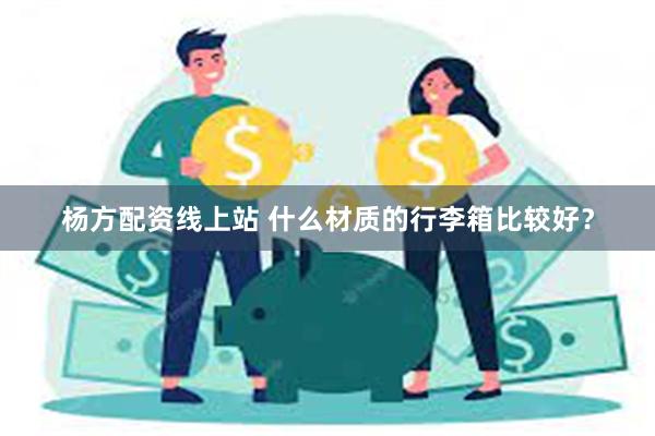 杨方配资线上站 什么材质的行李箱比较好？