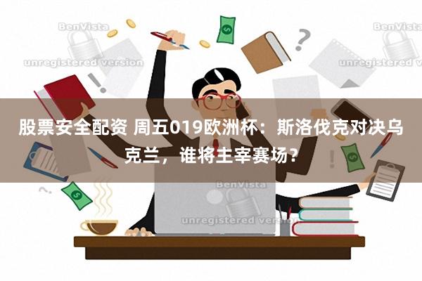 股票安全配资 周五019欧洲杯：斯洛伐克对决乌克兰，谁将主宰赛场？