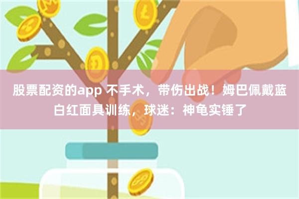 股票配资的app 不手术，带伤出战！姆巴佩戴蓝白红面具训练，球迷：神龟实锤了