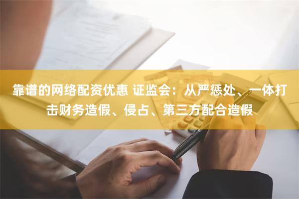 靠谱的网络配资优惠 证监会：从严惩处、一体打击财务造假、侵占、第三方配合造假