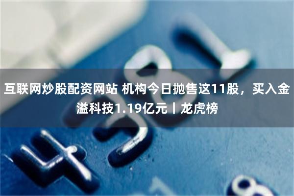 互联网炒股配资网站 机构今日抛售这11股，买入金溢科技1.19亿元丨龙虎榜