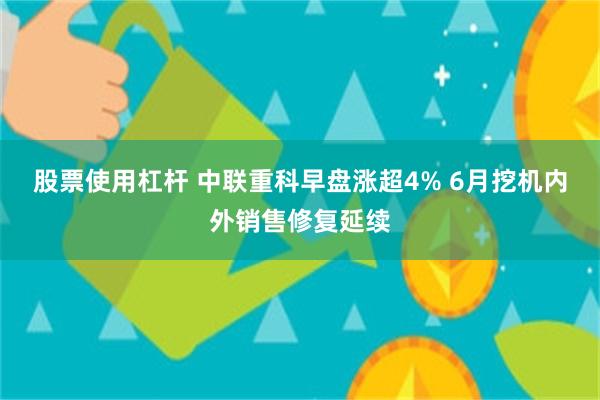 股票使用杠杆 中联重科早盘涨超4% 6月挖机内外销售修复延续