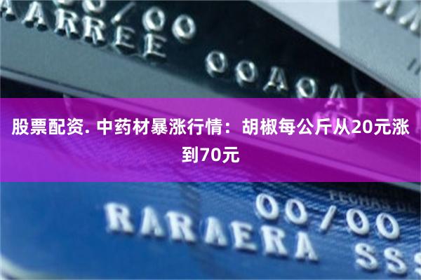 股票配资. 中药材暴涨行情：胡椒每公斤从20元涨到70元