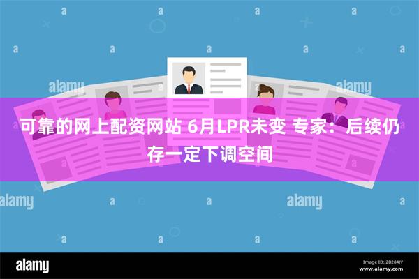 可靠的网上配资网站 6月LPR未变 专家：后续仍存一定下调空间