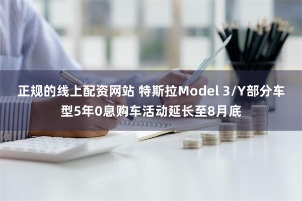 正规的线上配资网站 特斯拉Model 3/Y部分车型5年0息购车活动延长至8月底