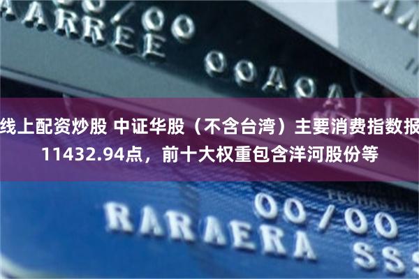 线上配资炒股 中证华股（不含台湾）主要消费指数报11432.94点，前十大权重包含洋河股份等