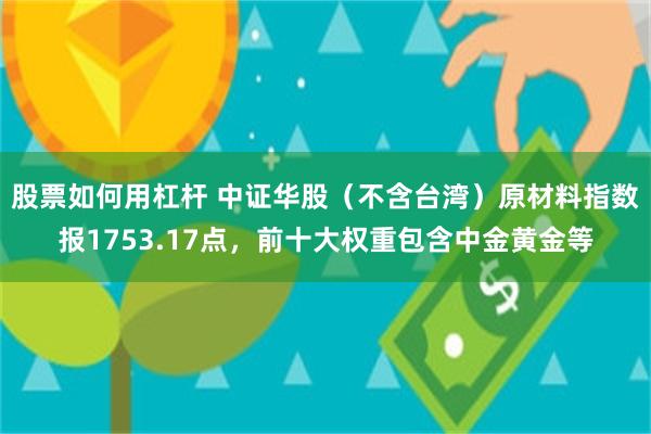 股票如何用杠杆 中证华股（不含台湾）原材料指数报1753.17点，前十大权重包含中金黄金等