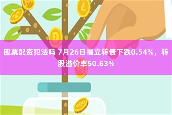 股票配资犯法吗 7月26日福立转债下跌0.54%，转股溢价率50.63%