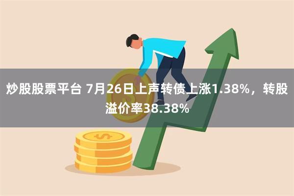 炒股股票平台 7月26日上声转债上涨1.38%，转股溢价率38.38%