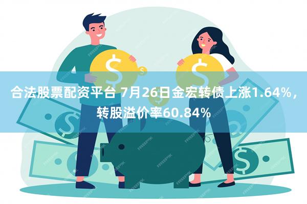 合法股票配资平台 7月26日金宏转债上涨1.64%，转股溢价率60.84%