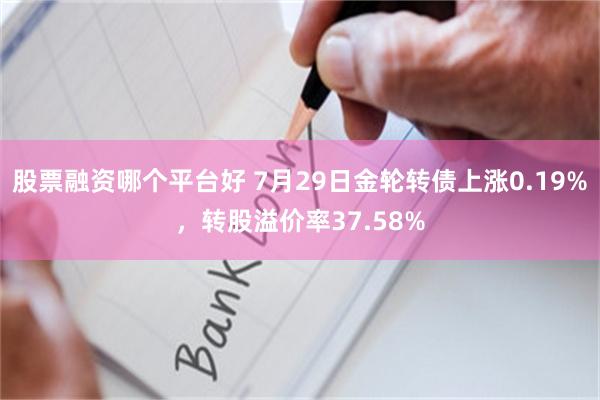 股票融资哪个平台好 7月29日金轮转债上涨0.19%，转股溢价率37.58%