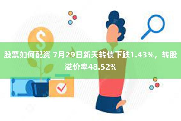 股票如何配资 7月29日新天转债下跌1.43%，转股溢价率48.52%