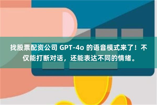 找股票配资公司 GPT-4o 的语音模式来了！不仅能打断对话，还能表达不同的情绪。