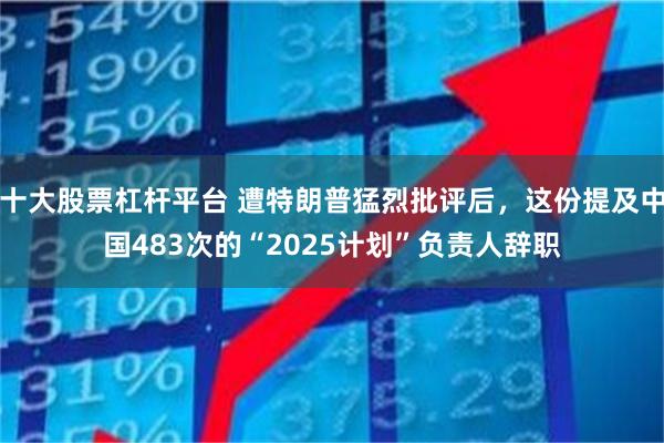 十大股票杠杆平台 遭特朗普猛烈批评后，这份提及中国483次的“2025计划”负责人辞职