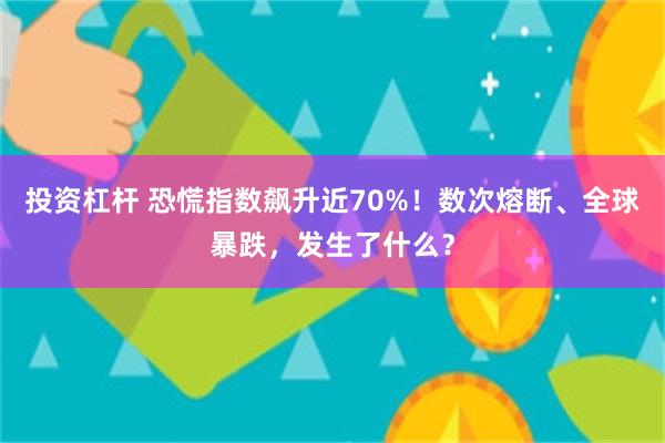 投资杠杆 恐慌指数飙升近70%！数次熔断、全球暴跌，发生了什么？