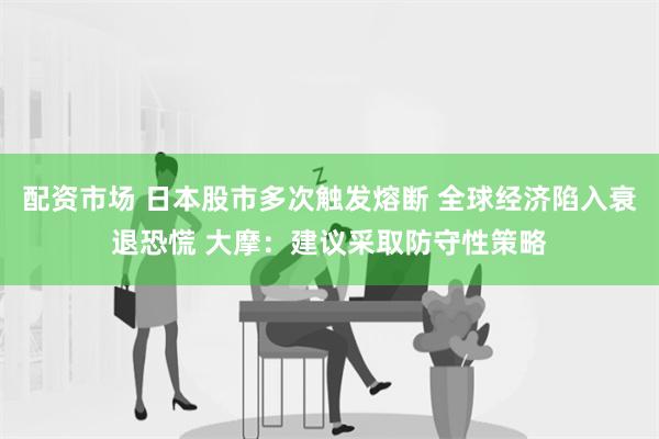 配资市场 日本股市多次触发熔断 全球经济陷入衰退恐慌 大摩：建议采取防守性策略