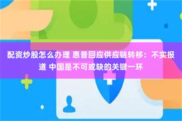 配资炒股怎么办理 惠普回应供应链转移：不实报道 中国是不可或缺的关键一环