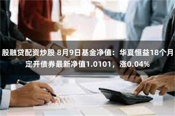 股融贷配资炒股 8月9日基金净值：华夏恒益18个月定开债券最新净值1.0101，涨0.04%