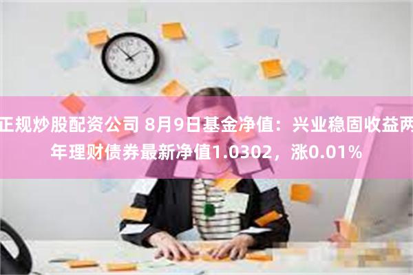 正规炒股配资公司 8月9日基金净值：兴业稳固收益两年理财债券最新净值1.0302，涨0.01%