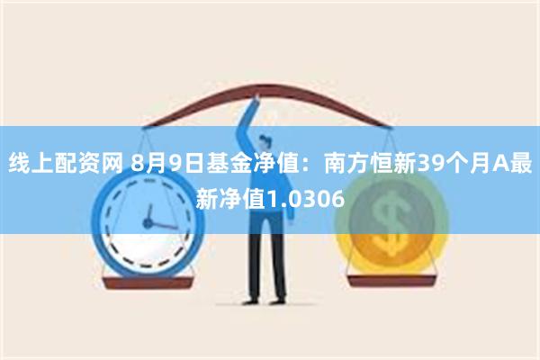 线上配资网 8月9日基金净值：南方恒新39个月A最新净值1.0306