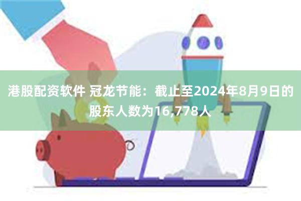 港股配资软件 冠龙节能：截止至2024年8月9日的股东人数为16,778人