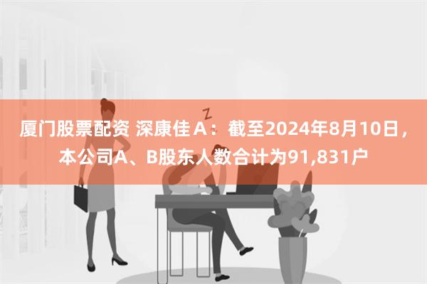 厦门股票配资 深康佳Ａ：截至2024年8月10日，本公司A、B股东人数合计为91,831户