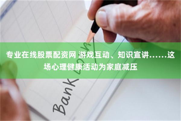 专业在线股票配资网 游戏互动、知识宣讲……这场心理健康活动为家庭减压