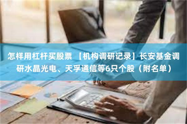 怎样用杠杆买股票 【机构调研记录】长安基金调研水晶光电、天孚通信等6只个股（附名单）