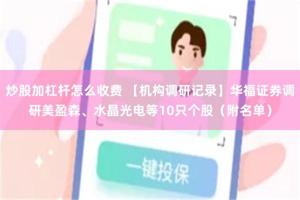 炒股加杠杆怎么收费 【机构调研记录】华福证券调研美盈森、水晶光电等10只个股（附名单）