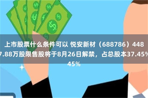 上市股票什么条件可以 悦安新材（688786）4487.88万股限售股将于8月26日解禁，占总股本37.45%