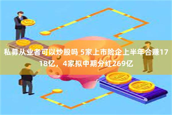 私募从业者可以炒股吗 5家上市险企上半年合赚1718亿，4家拟中期分红269亿