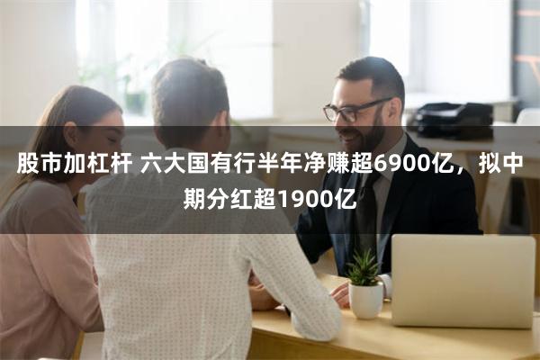 股市加杠杆 六大国有行半年净赚超6900亿，拟中期分红超1900亿