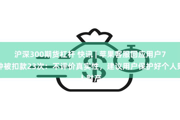 沪深300期货杠杆 快讯 | 苹果客服回应用户7分钟被扣款23次：不评价真实性，建议用户保护好个人财产