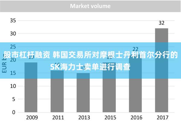 股市杠杆融资 韩国交易所对摩根士丹利首尔分行的SK海力士卖单进行调查