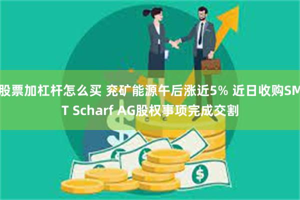 股票加杠杆怎么买 兖矿能源午后涨近5% 近日收购SMT Scharf AG股权事项完成交割