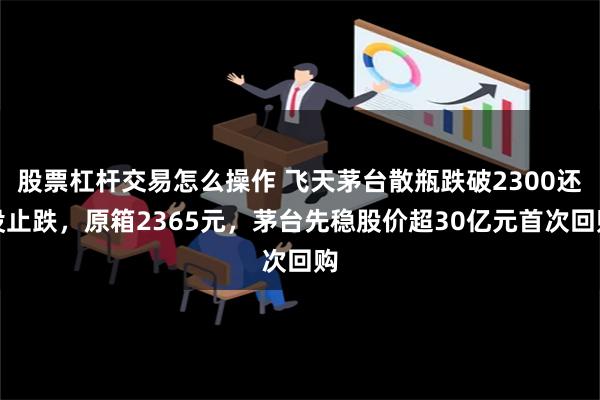 股票杠杆交易怎么操作 飞天茅台散瓶跌破2300还没止跌，原箱2365元，茅台先稳股价超30亿元首次回购