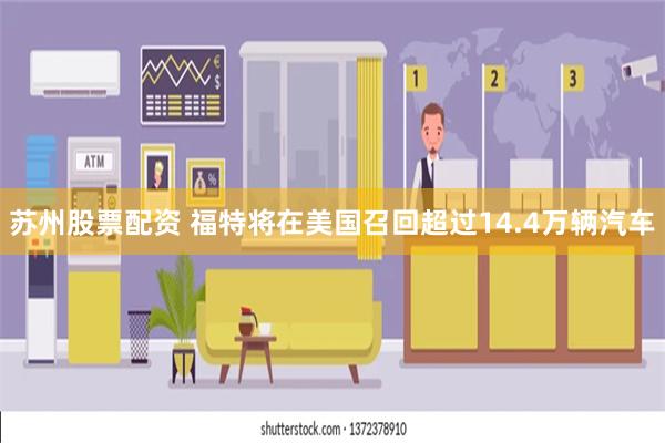 苏州股票配资 福特将在美国召回超过14.4万辆汽车