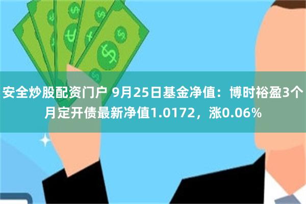 安全炒股配资门户 9月25日基金净值：博时裕盈3个月定开债最新净值1.0172，涨0.06%