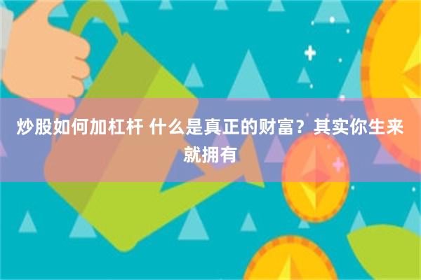 炒股如何加杠杆 什么是真正的财富？其实你生来就拥有