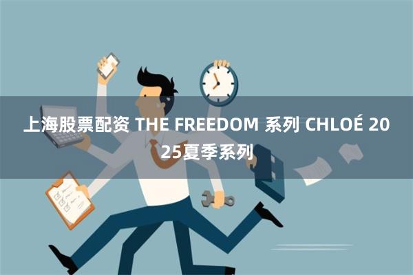 上海股票配资 THE FREEDOM 系列 CHLOÉ 2025夏季系列