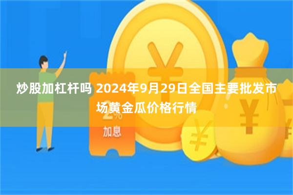 炒股加杠杆吗 2024年9月29日全国主要批发市场黄金瓜价格行情