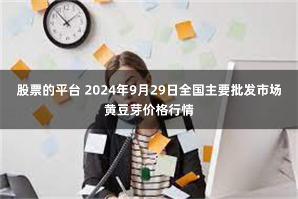 股票的平台 2024年9月29日全国主要批发市场黄豆芽价格行情